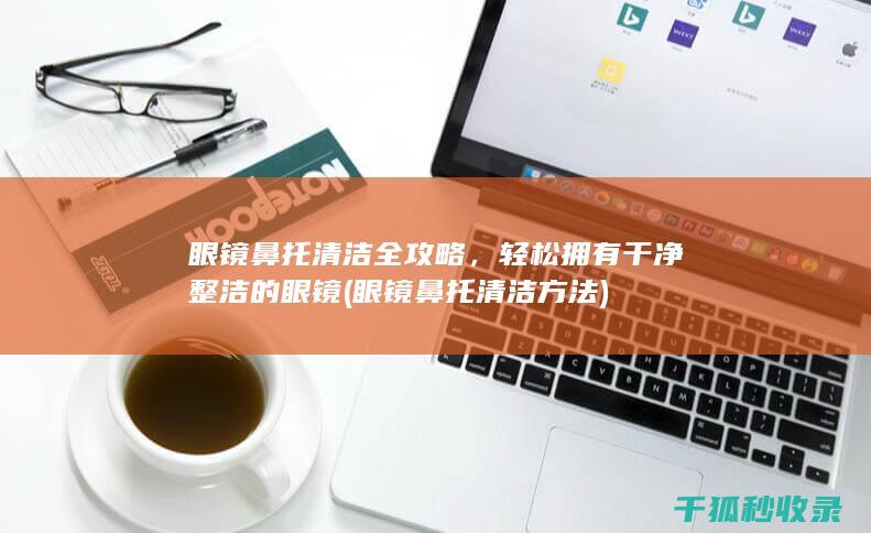 眼镜鼻托清洁全攻略，轻松拥有干净整洁的眼镜 (眼镜鼻托清洁方法)