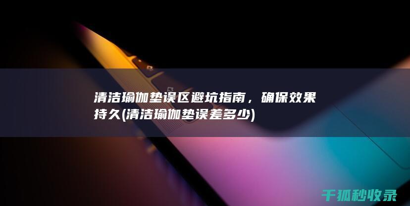 清洁瑜伽垫误区避坑指南，确保效果持久 (清洁瑜伽垫误差多少)