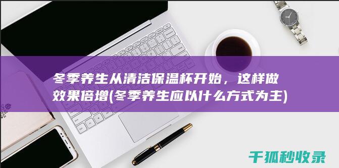 冬季养生从清洁保温杯开始，这样做效果倍增 (冬季养生应以什么方式为主)