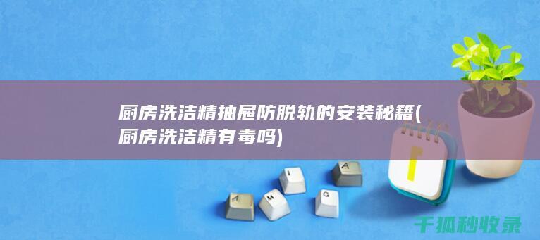 厨房洗洁精抽屉防脱轨的安装秘籍 (厨房洗洁精有毒吗)