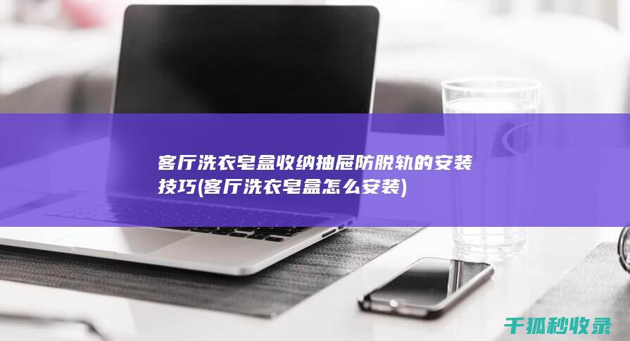 客厅洗衣皂盒收纳抽屉防脱轨的安装技巧 (客厅洗衣皂盒怎么安装)