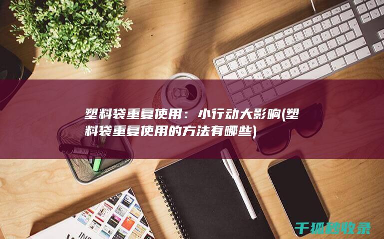 塑料袋重复使用：小行动大影响 (塑料袋重复使用的方法有哪些)