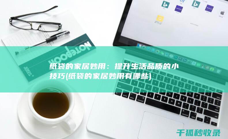 纸袋的家居妙用：提升生活品质的小技巧 (纸袋的家居妙用有哪些)