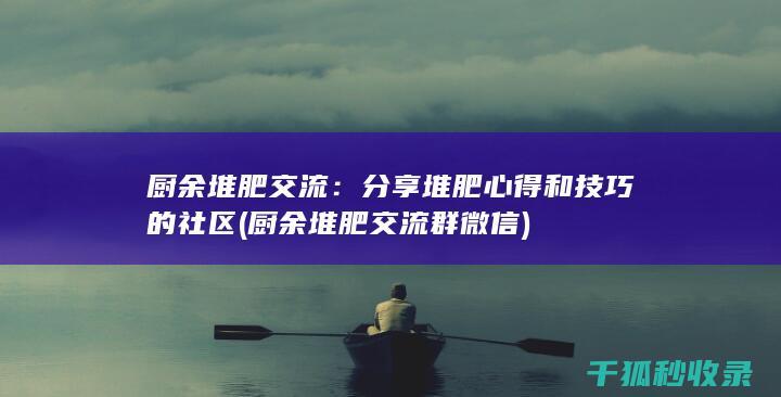 厨余堆肥交流：分享堆肥心得和技巧的社区 (厨余堆肥交流群微信)