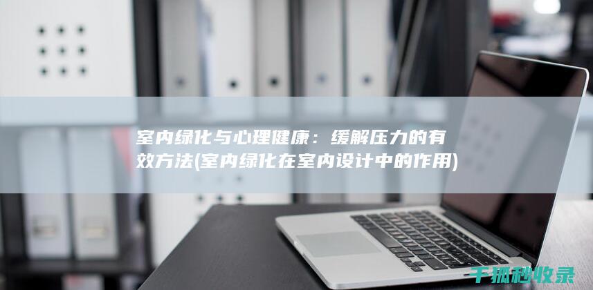 室内绿化与心理健康：缓解压力的有效方法 (室内绿化在室内设计中的作用)