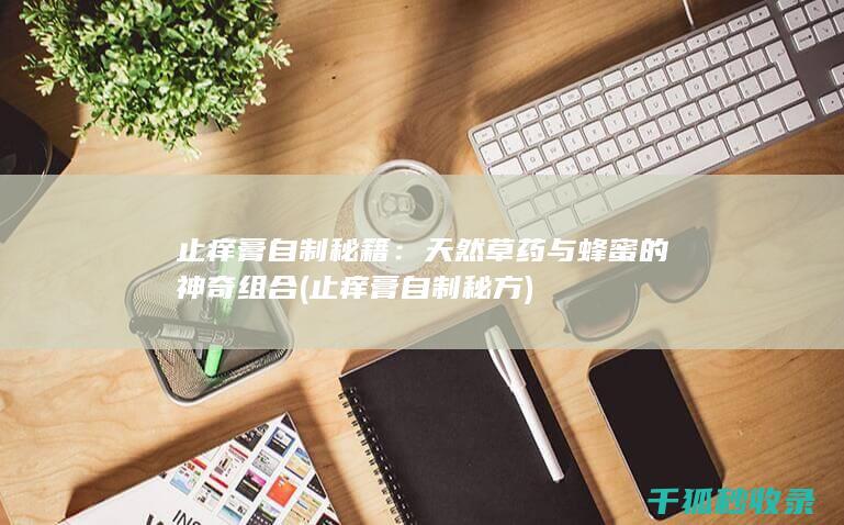 止痒膏自制秘籍：天然草药与蜂蜜的神奇组合 (止痒膏自制秘方)