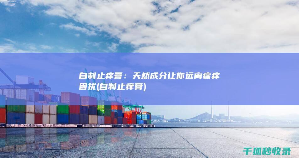 自制止痒膏：天然成分让你远离瘙痒困扰 (自制止痒膏)