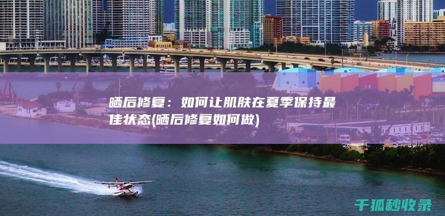 晒后修复：如何让肌肤在夏季保持最佳状态 (晒后修复如何做)