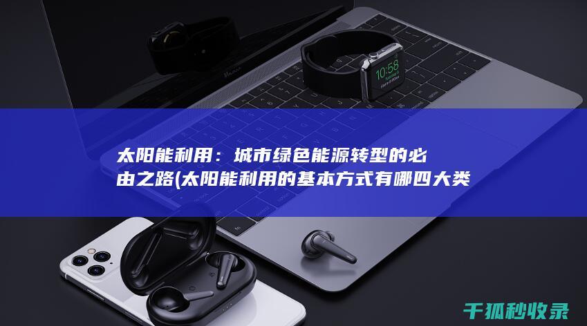 太阳能利用：城市绿色能源转型的必由之路 (太阳能利用的基本方式有哪四大类)