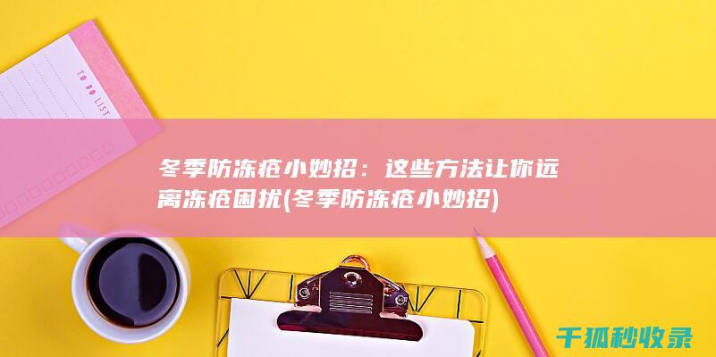冬季防冻疮小妙招：这些方法让你远离冻疮困扰 (冬季防冻疮小妙招)