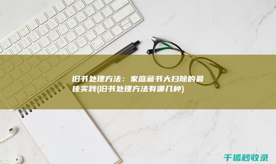 旧书处理方法：家庭藏书大扫除的最佳实践 (旧书处理方法有哪几种)
