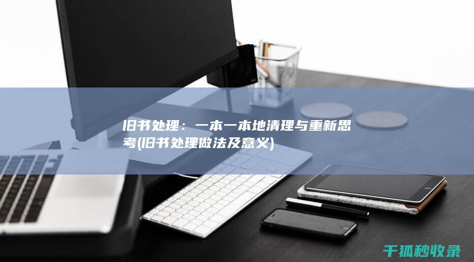 旧书处理：一本一本地清理与重新思考 (旧书处理做法及意义)