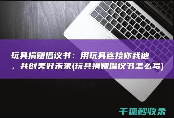 玩具捐赠倡议书：用玩具连接你我他，共创美好未来 (玩具捐赠倡议书怎么写)