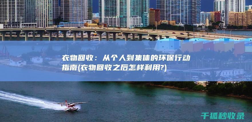 衣物回收：从个人到集体的环保行动指南 (衣物回收之后怎样利用?)