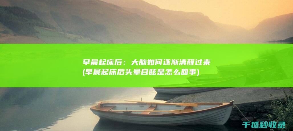 早晨起床后：大脑如何逐渐清醒过来 (早晨起床后头晕目眩是怎么回事)