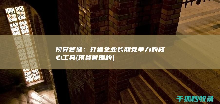 预算管理：打造企业长期竞争力的核心工具 (预算管理的)