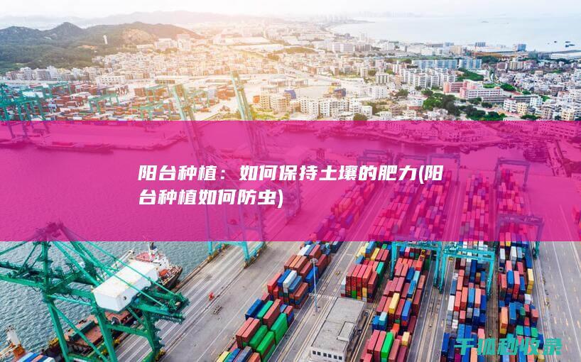 阳台种植：如何保持土壤的肥力 (阳台种植如何防虫)