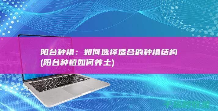 阳台种植：如何选择适合的种植结构 (阳台种植如何养土)