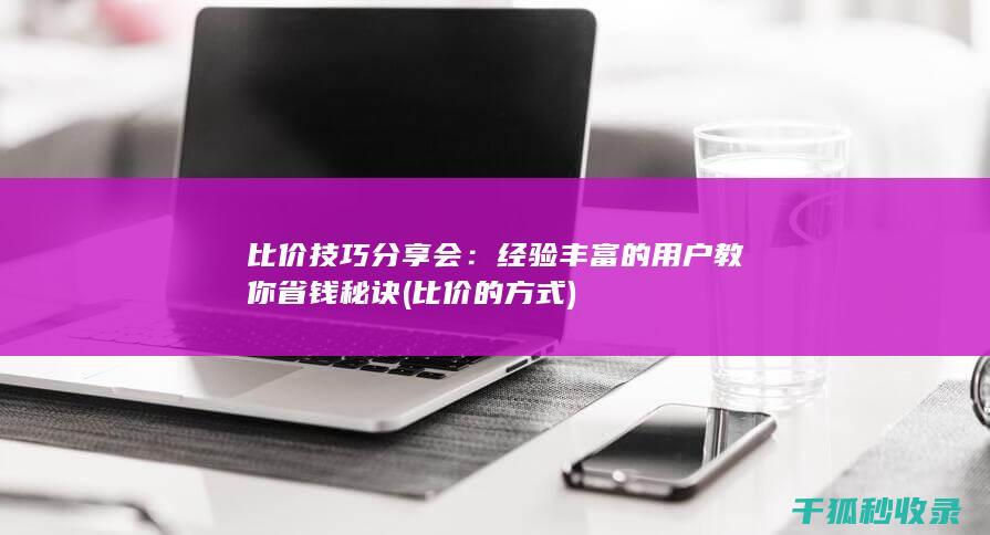 比价技巧分享会：经验丰富的用户教你省钱秘诀 (比价的方式)