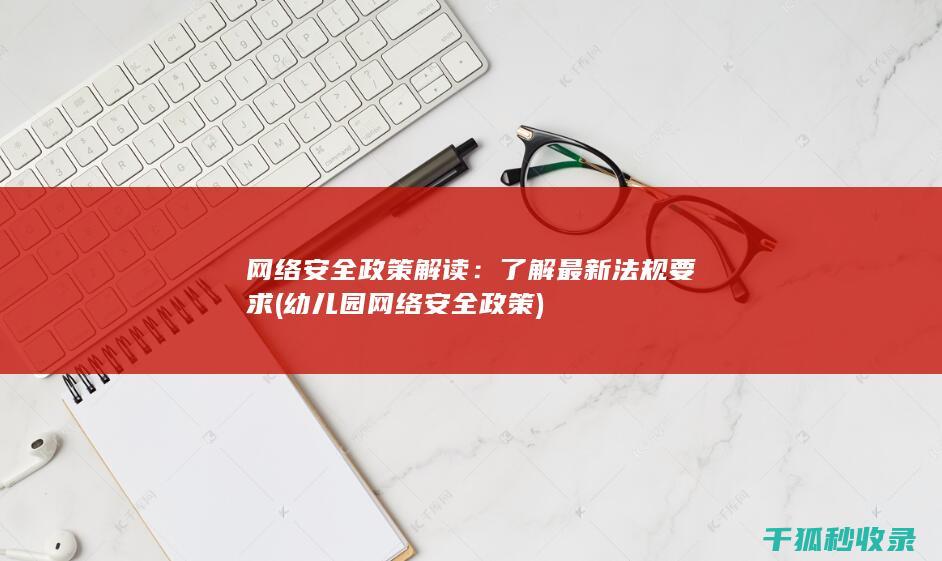 网络安全政策解读：了解最新法规要求 (幼儿园网络安全政策)