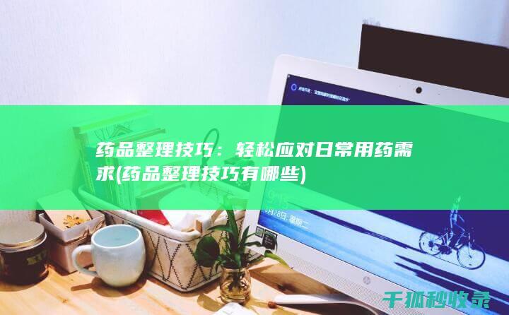 药品整理技巧：轻松应对日常用药需求 (药品整理技巧有哪些)