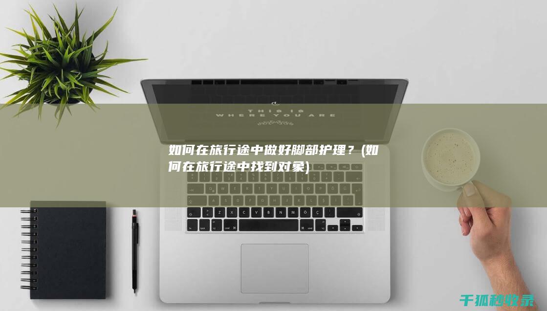 如何在旅行途中做好脚部护理？ (如何在旅行途中找到对象)