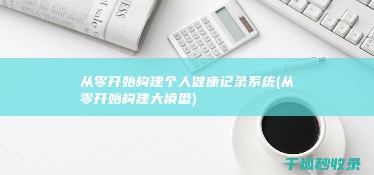从零开始构建个人健康记录系统 (从零开始构建大模型)