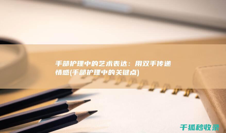 手部护理中的艺术表达：用双手传递情感 (手部护理中的关键点)