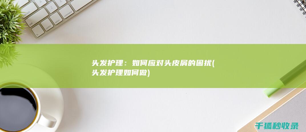 头发护理：如何应对头皮屑的困扰 (头发护理如何做)