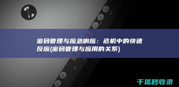 密码管理与应急响应：危机中的快速反应 (密码管理与应用的关系)