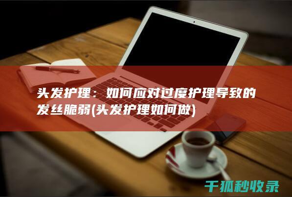 头发护理：如何应对过度护理导致的发丝脆弱 (头发护理如何做)