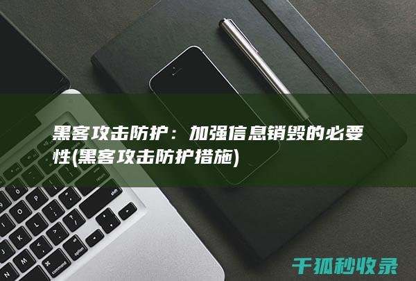 黑客攻击防护：加强信息销毁的必要性 (黑客攻击防护措施)