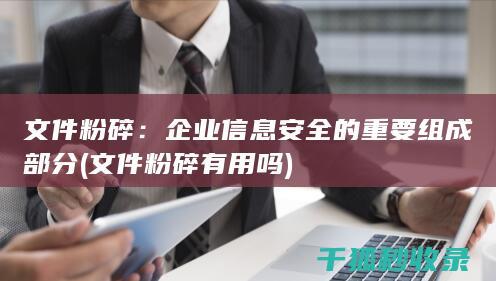 文件粉碎：企业信息安全的重要组成部分 (文件粉碎有用吗)