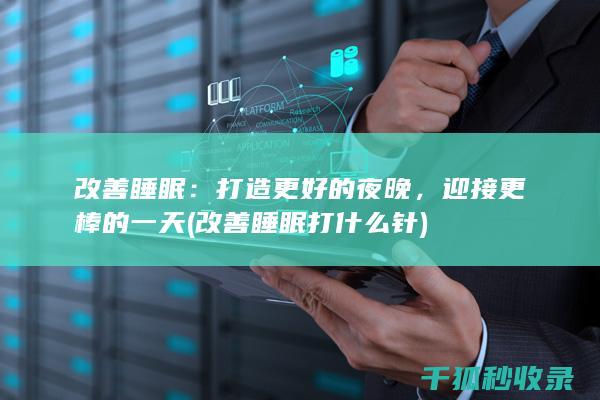 改善睡眠：打造更好的夜晚，迎接更棒的一天 (改善睡眠打什么针)