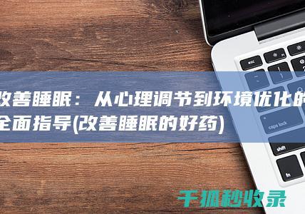 改善睡眠：从心理调节到环境优化的全面指导 (改善睡眠的好药)