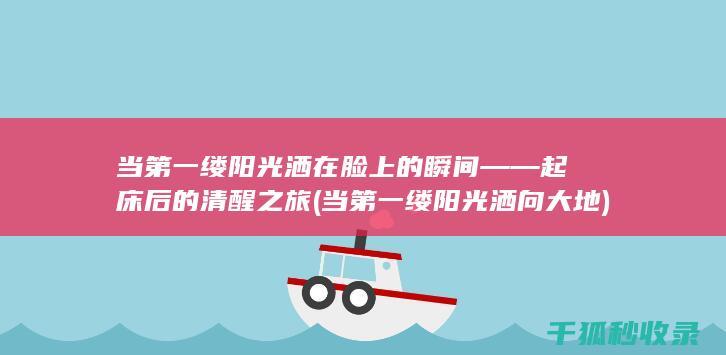 当第一缕阳光洒在脸上的瞬间——起床后的清醒之旅 (当第一缕阳光洒向大地)