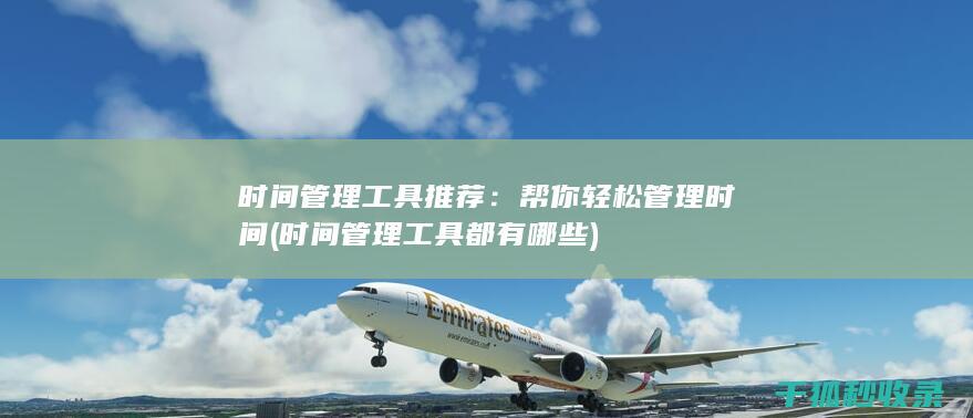 时间管理工具推荐：帮你轻松管理时间 (时间管理工具都有哪些)