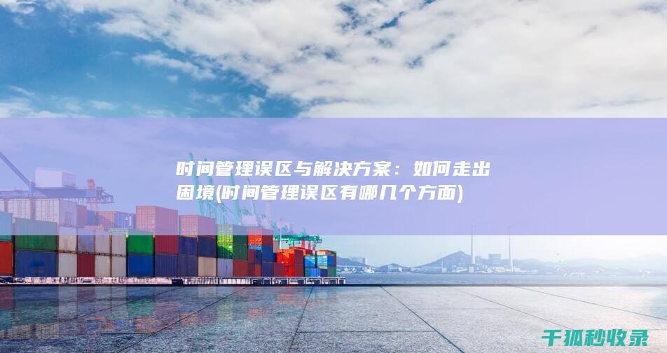 时间管理误区与解决方案：如何走出困境 (时间管理误区有哪几个方面)