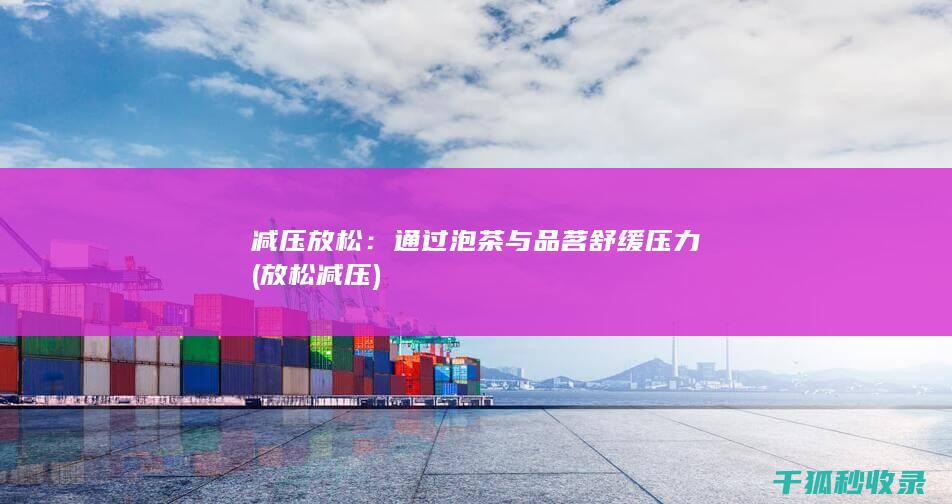 减压放松：通过泡茶与品茗舒缓压力 (放松 减压)