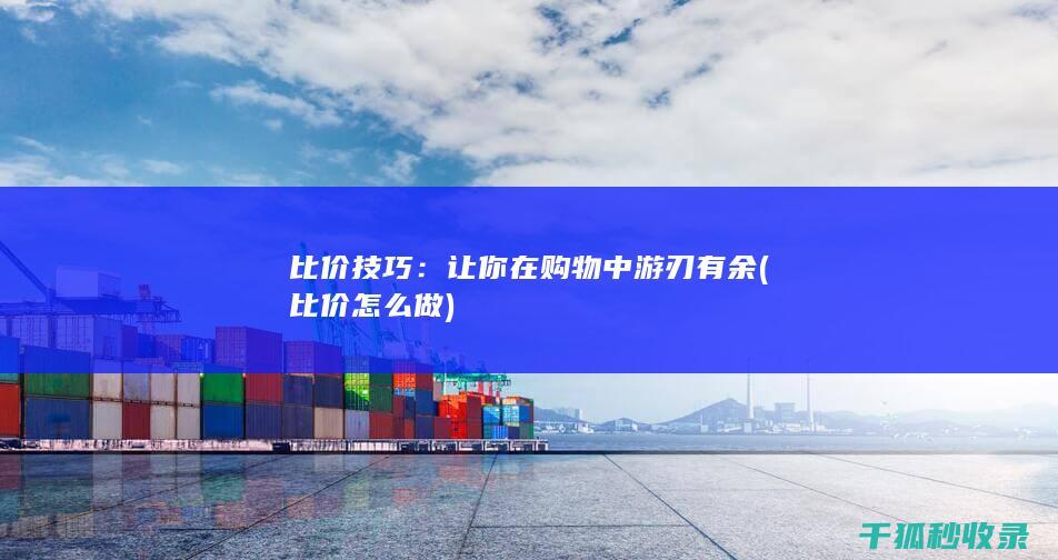 比价技巧：让你在购物中游刃有余 (比价怎么做)