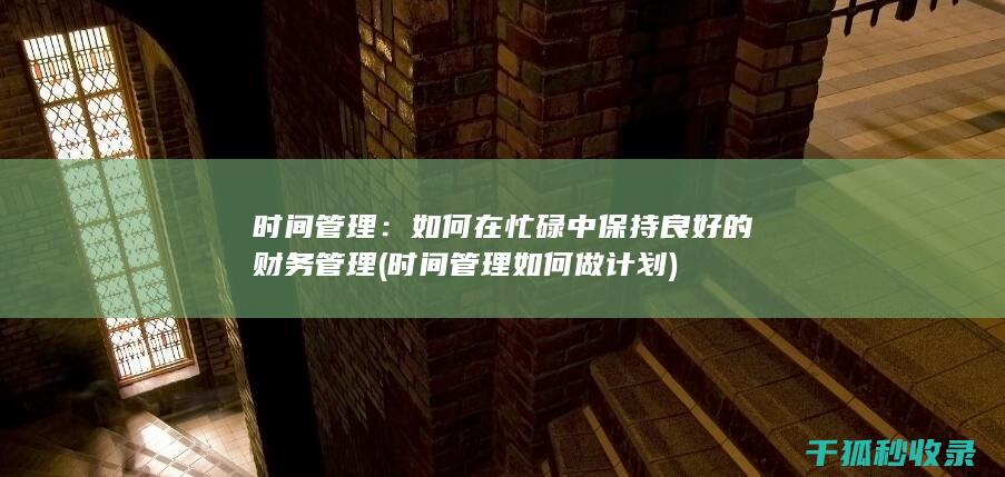 时间管理：如何在忙碌中保持良好的财务管理 (时间管理如何做计划)