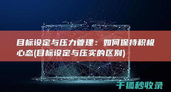 目标设定与压力管理：如何保持积极心态 (目标设定与压实的区别)