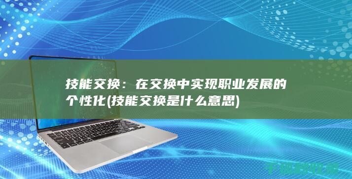 技能交换：在交换中实现职业发展的个性化 (技能交换是什么意思)