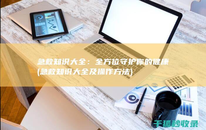 急救知识大全：全方位守护你的健康 (急救知识大全及操作方法)