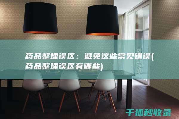药品整理误区：避免这些常见错误 (药品整理误区有哪些)