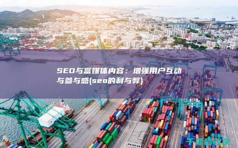 SEO与富媒体内容：增强用户互动与参与感 (seo的利与弊)