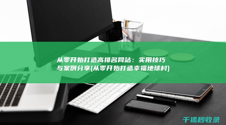 从零开始打造高排名网站：实用技巧与案例分享 (从零开始打造幸福地球村)