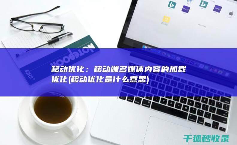 移动优化：移动端多媒体内容的加载优化 (移动优化是什么意思)