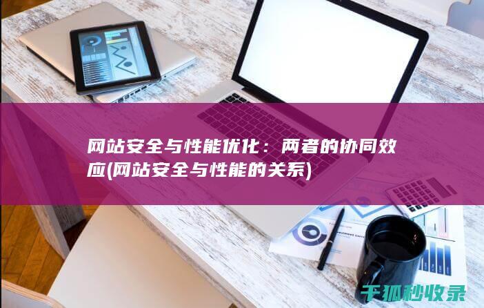 网站安全与性能优化：两者的协同效应 (网站安全与性能的关系)