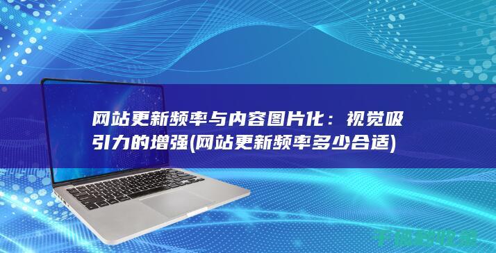 网站更新频率与内容图片化：视觉吸引力的增强 (网站更新频率多少合适)